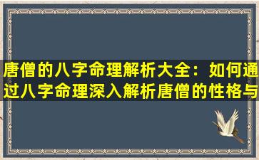 唐僧的八字命理解析大全：如何通过八字命理深入解析唐僧的性格与命运