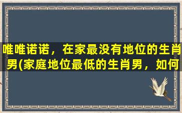 唯唯诺诺，在家最没有地位的生肖男(家庭地位最低的生肖男，如何突破唯唯诺诺的状态？)