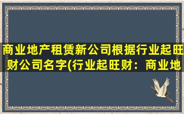 商业地产租赁新公司根据行业起旺财公司名字(行业起旺财：商业地产租赁新公司的首选之选)