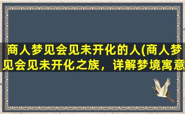 商人梦见会见未开化的人(商人梦见会见未开化之族，详解梦境寓意)