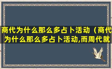 商代为什么那么多占卜活动（商代为什么那么多占卜活动,而周代就少多了呢）