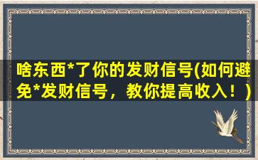 啥东西*了你的发财信号(如何避免*发财信号，教你提高收入！)