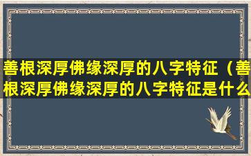 善根深厚佛缘深厚的八字特征（善根深厚佛缘深厚的八字特征是什么）