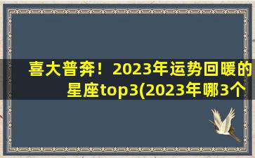 喜大普奔！2023年运势回暖的星座top3(2023年哪3个星座运势回暖？)