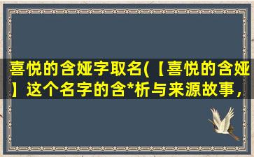 喜悦的含娅字取名(【喜悦的含娅】这个名字的含*析与来源故事，在线百科！)