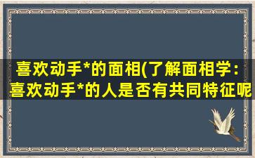 喜欢动手*的面相(了解面相学：喜欢动手*的人是否有共同特征呢？)