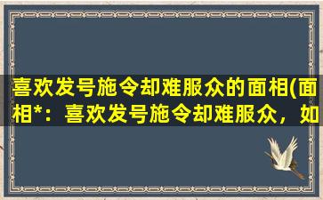 喜欢发号施令却难服众的面相(面相*：喜欢发号施令却难服众，如何教你化解领导矛盾？)