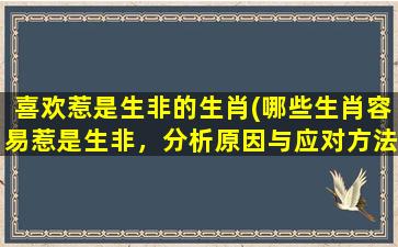 喜欢惹是生非的生肖(哪些生肖容易惹是生非，分析原因与应对方法！)