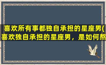 喜欢所有事都独自承担的星座男(喜欢独自承担的星座男，是如何熬过孤独的？)