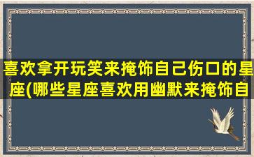 喜欢拿开玩笑来掩饰自己伤口的星座(哪些星座喜欢用幽默来掩饰自己的伤口？)