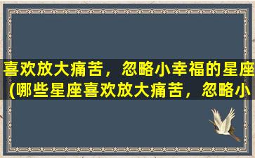 喜欢放大痛苦，忽略小幸福的星座(哪些星座喜欢放大痛苦，忽略小幸福？)