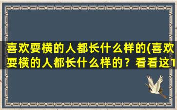 喜欢耍横的人都长什么样的(喜欢耍横的人都长什么样的？看看这10种特征！)