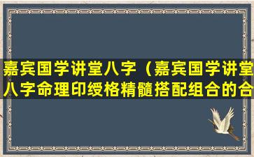 嘉宾国学讲堂八字（嘉宾国学讲堂八字命理印绶格精髓搭配组合的合理性）