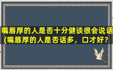 嘴唇厚的人是否十分健谈很会说话(嘴唇厚的人是否话多，口才好？)