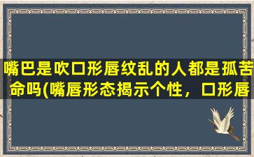 嘴巴是吹口形唇纹乱的人都是孤苦命吗(嘴唇形态揭示个性，口形唇纹破绽大揭秘！)