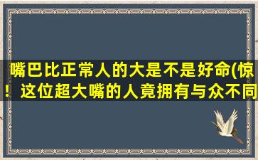 嘴巴比正常人的大是不是好命(惊！这位超大嘴的人竟拥有与众不同的命运！)