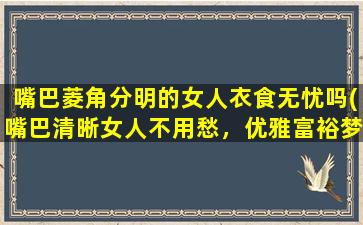 嘴巴菱角分明的女人衣食无忧吗(嘴巴清晰女人不用愁，优雅富裕梦想成真)