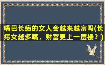 嘴巴长痣的女人会越来越富吗(长痣女越多嘴，财富更上一层楼？)