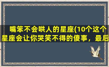 嘴笨不会哄人的星座(10个这个星座会让你哭笑不得的傻事，最后一个你一定没想到)