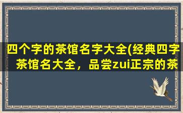 四个字的茶馆名字大全(经典四字茶馆名大全，品尝zui正宗的茶香文化)