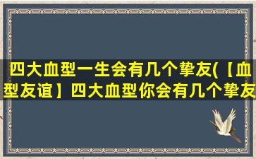 四大血型一生会有几个挚友(【血型友谊】四大血型你会有几个挚友？)