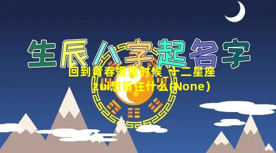 回到青春懵懂时候_十二星座zui想留住什么(None）