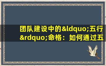 团队建设中的“五行”命格：如何通过五行理论优化团队结构