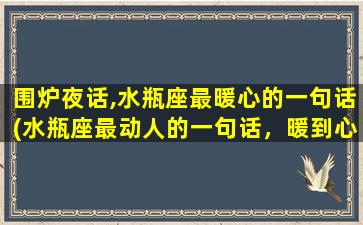 围炉夜话,水瓶座最暖心的一句话(水瓶座最动人的一句话，暖到心扉)