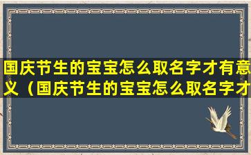 国庆节生的宝宝怎么取名字才有意义（国庆节生的宝宝怎么取名字才有意义一点）