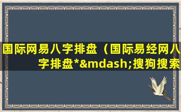 国际网易八字排盘（国际易经网八字排盘*—搜狗搜索）