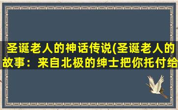 圣诞老人的神话传说(圣诞老人的故事：来自北极的绅士把你托付给最善良的人)