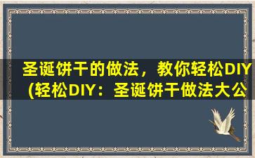 圣诞饼干的做法，教你轻松DIY(轻松DIY：圣诞饼干做法大公开，让你轻松成为圣诞派对中的焦点！)