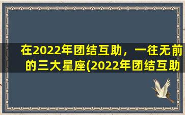 在2022年团结互助，一往无前的三大星座(2022年团结互助，一往无前的三大星座：狮子座、天蝎座和水瓶座)