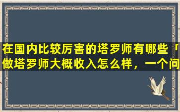 在国内比较厉害的塔罗师有哪些「做塔罗师大概收入怎么样，一个问题大概多少钱，市面上*太多了」