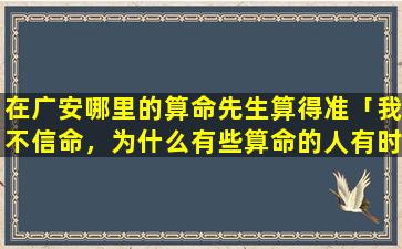 在广安哪里的算命先生算得准「我不信命，为什么有些算命的人有时说得这么准」