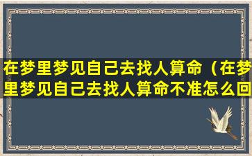 在梦里梦见自己去找人算命（在梦里梦见自己去找人算命不准怎么回事）