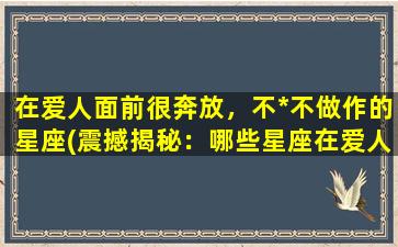 在爱人面前很奔放，不*不做作的星座(震撼揭秘：哪些星座在爱人面前完全不*不做作！)