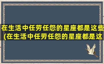 在生活中任劳任怨的星座都是这些(在生活中任劳任怨的星座都是这些星座吗）