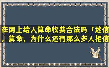 在网上给人算命收费合法吗「迷信，算命，为什么还有那么多人相信，到底能算对多少是真实的呢有时候他们能说出真实情况，是为什么」