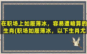 在职场上如履薄冰，容易遭暗算的生肖(职场如履薄冰，以下生肖尤其需防暗算！)