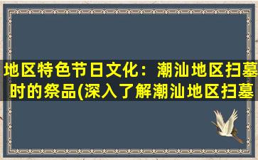 地区特色节日文化：潮汕地区扫墓时的祭品(深入了解潮汕地区扫墓文化，必备祭品大揭秘)