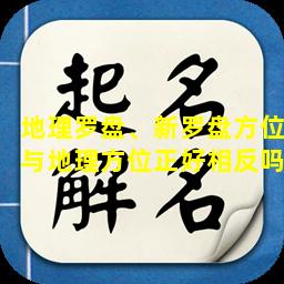 地理罗盘、新罗盘方位与地理方位正好相反吗