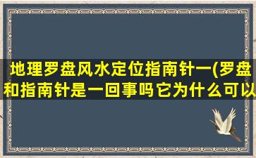 地理罗盘风水定位指南针一(罗盘和指南针是一回事吗它为什么可以指明方向)