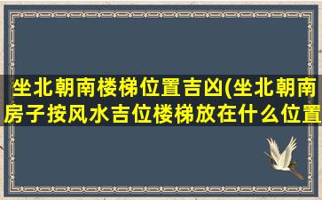 坐北朝南楼梯位置吉凶(坐北朝南房子按风水吉位楼梯放在什么位置)