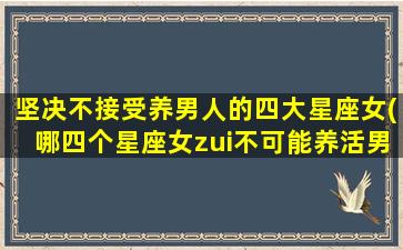 坚决不接受养男人的四大星座女(哪四个星座女zui不可能养活男友？)