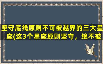 坚守底线原则不可被越界的三大星座(这3个星座原则坚守，绝不被越界)