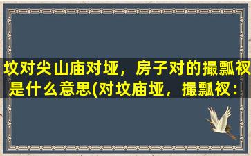 坟对尖山庙对垭，房子对的撮瓢衩是什么意思(对坟庙垭，撮瓢衩：探寻中式建筑奥秘)