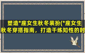 塑造*座女生秋冬装扮(*座女生秋冬穿搭指南，打造干练知性的时尚风格)