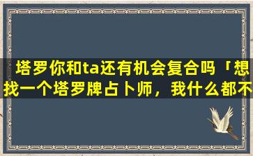 塔罗你和ta还有机会复合吗「想找一个塔罗牌占卜师，我什么都不懂，需要师傅，急」