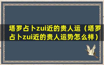 塔罗占卜zui近的贵人运（塔罗占卜zui近的贵人运势怎么样）